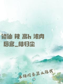 修仙 辣 高h 浓肉 后宫